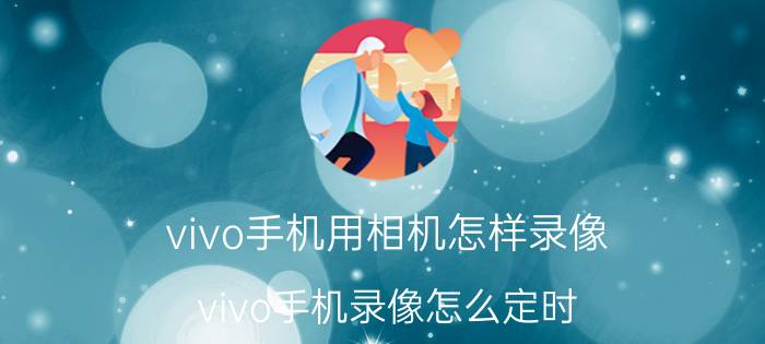 vivo手机用相机怎样录像 vivo手机录像怎么定时？